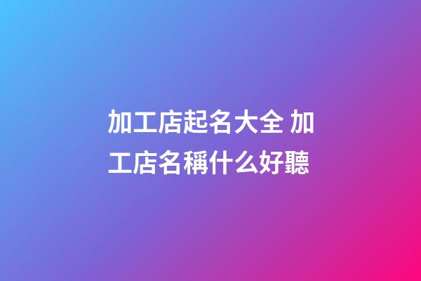 加工店起名大全 加工店名稱什么好聽-第1張-店鋪起名-玄機派